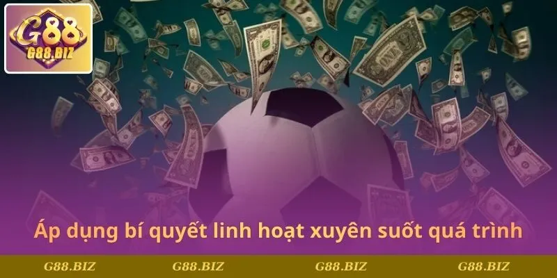Áp dụng bí quyết linh hoạt xuyên suốt quá trình